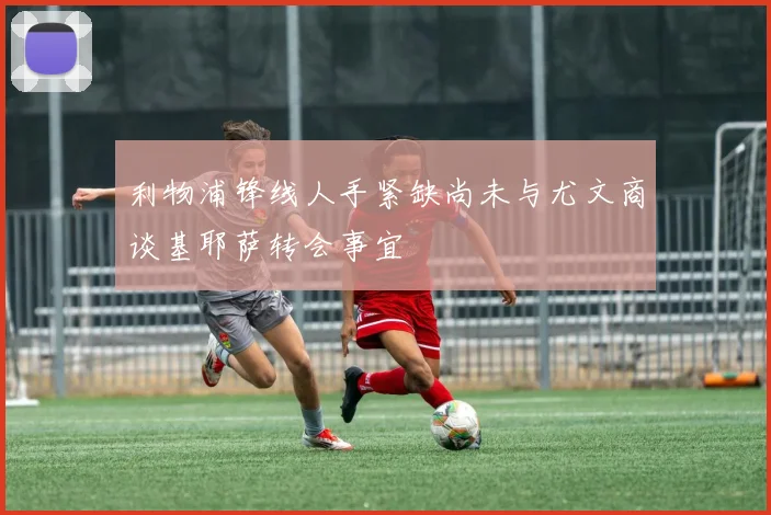 利物浦锋线人手紧缺尚未与尤文商谈基耶萨转会事宜