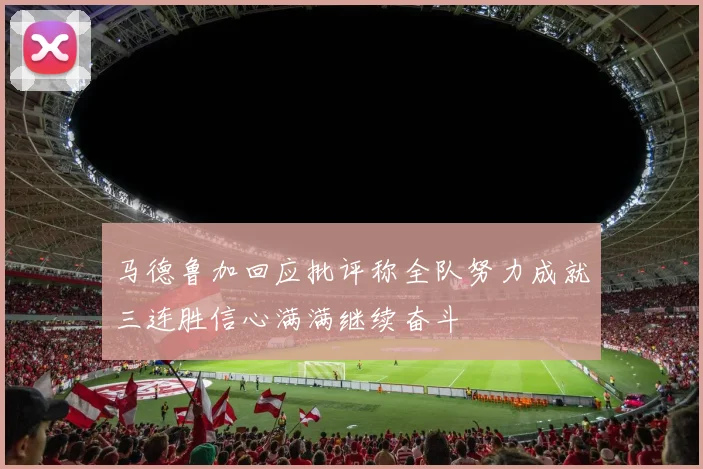 马德鲁加回应批评称全队努力成就三连胜信心满满继续奋斗