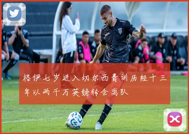 格伊七岁进入切尔西青训历经十三年以两千万英镑转会离队