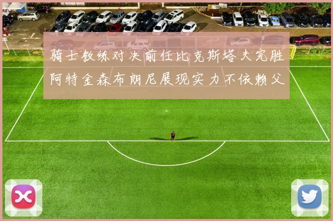 骑士教练对决前任比克斯塔夫完胜阿特金森布朗尼展现实力不依赖父亲