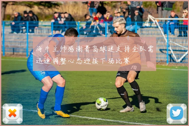 海牛主帅感谢青岛球迷支持全队需迅速调整心态迎接下场比赛