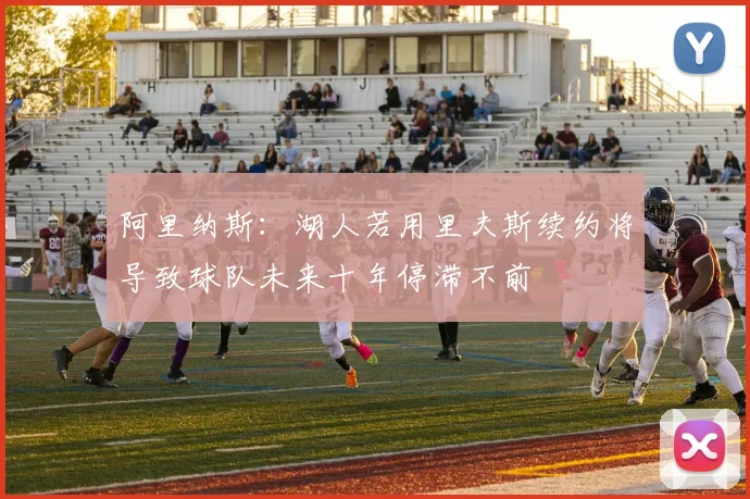 阿里纳斯：湖人若用里夫斯续约将导致球队未来十年停滞不前