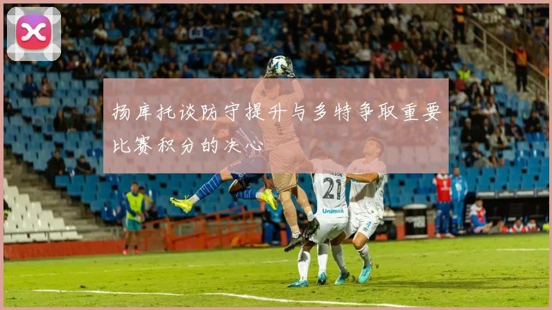 扬库托谈防守提升与多特争取重要比赛积分的决心