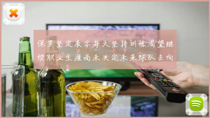 保罗坚定表示每天坚持训练渴望继续职业生涯尚未决定未来球队去向