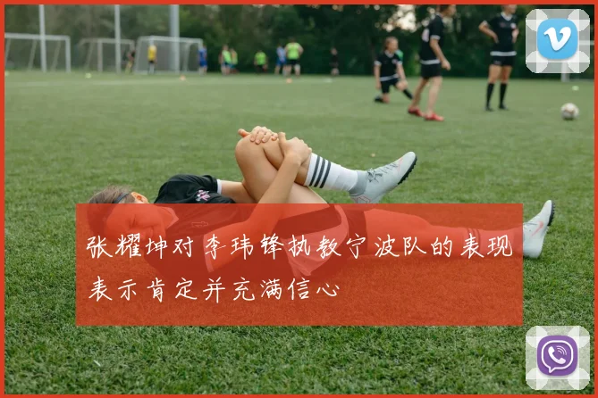张耀坤对李玮锋执教宁波队的表现表示肯定并充满信心