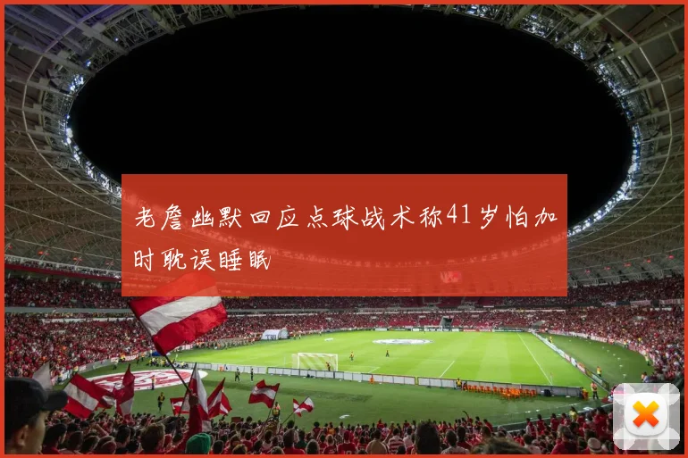 老詹幽默回应点球战术称41岁怕加时耽误睡眠