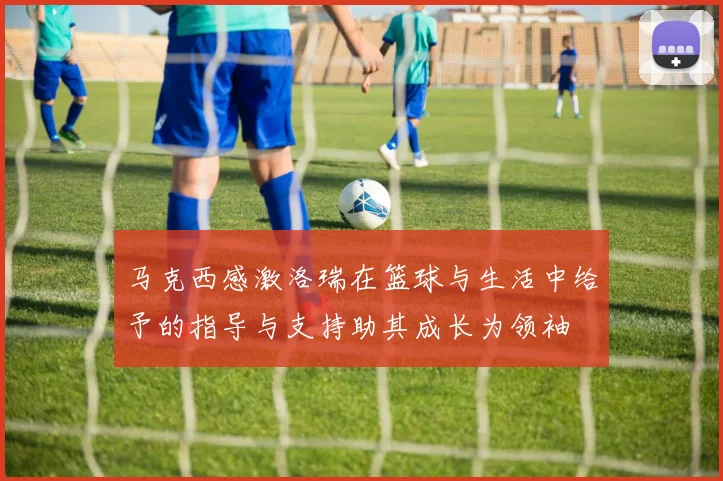 马克西感激洛瑞在篮球与生活中给予的指导与支持助其成长为领袖