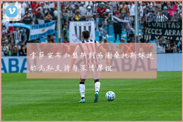 索萨宣布加盟热刺感谢桑托斯球迷的无私支持与深情厚谊