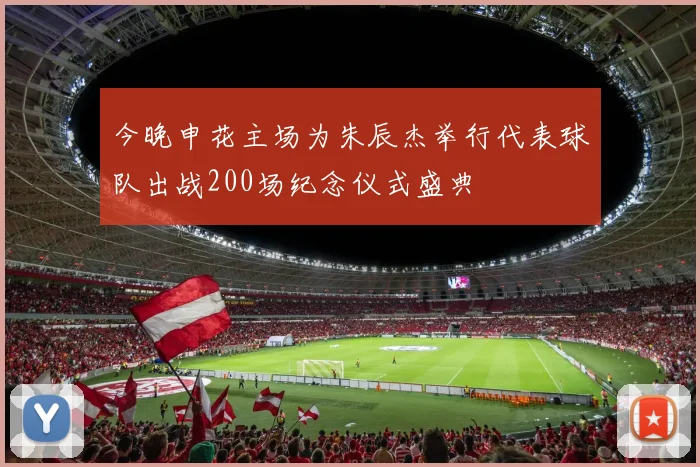 今晚申花主场为朱辰杰举行代表球队出战200场纪念仪式盛典