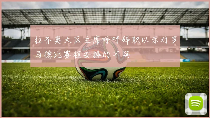 拉齐奥大区主席呼吁辞职以示对罗马德比赛程安排的不满
