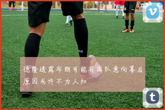德隆透露布朗可能有离队意向幕后原因或许不为人知