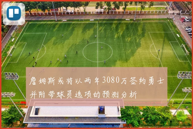 詹姆斯或将以两年3080万签约勇士并附带球员选项的预测分析