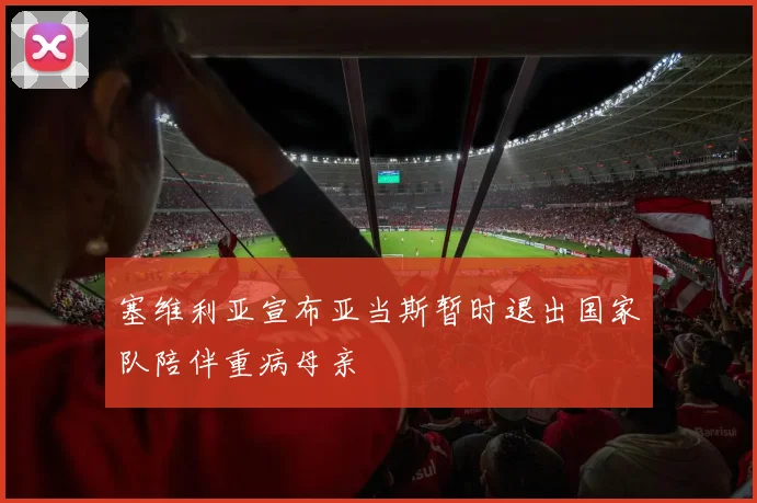 塞维利亚宣布亚当斯暂时退出国家队陪伴重病母亲