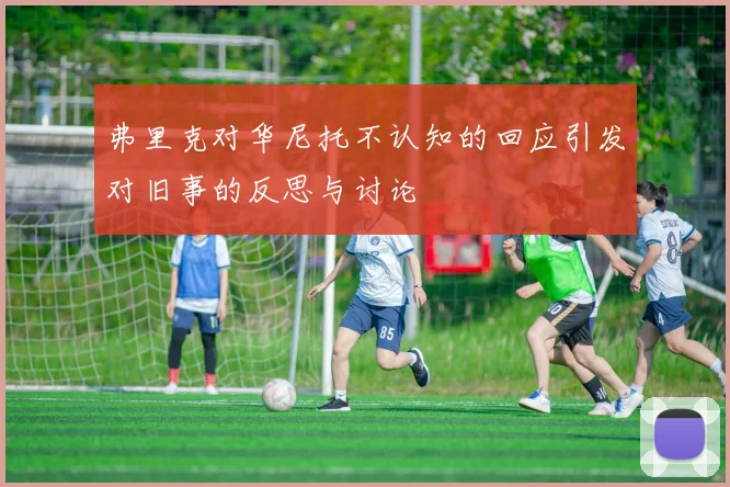弗里克对华尼托不认知的回应引发对旧事的反思与讨论
