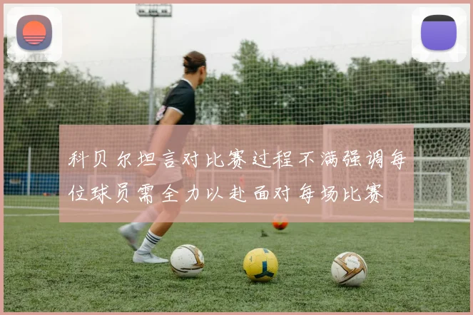 科贝尔坦言对比赛过程不满强调每位球员需全力以赴面对每场比赛
