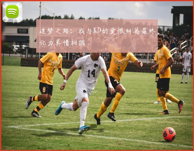 追梦之路：我与KD的爱恨纠葛最终化为真情相拥