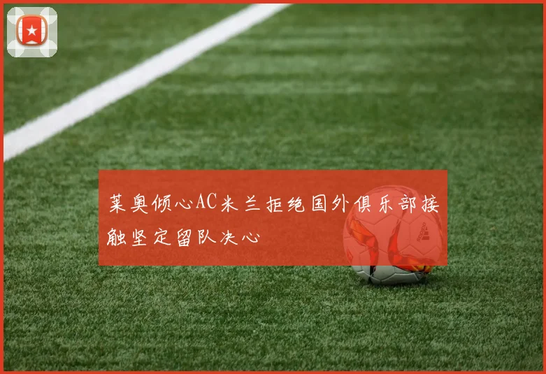 莱奥倾心AC米兰拒绝国外俱乐部接触坚定留队决心